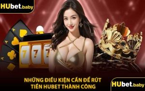 Những Điều Kiện Cần Để Rút Tiền Hubet Thành Công