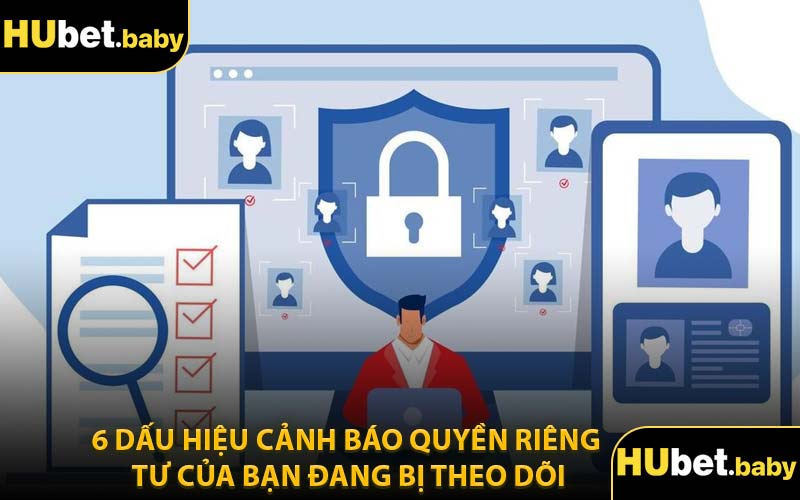 6 Dấu Hiệu Cảnh Báo Quyền Riêng Tư Của Bạn Đang Bị Theo Dõi